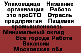 Упаковщица › Название организации ­ Работа-это проСТО › Отрасль предприятия ­ Пищевая промышленность › Минимальный оклад ­ 20 000 - Все города Работа » Вакансии   . Московская обл.,Щербинка г.
